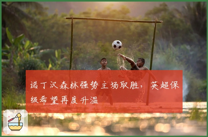 诺丁汉森林强势主场取胜，英超保级希望再度升温