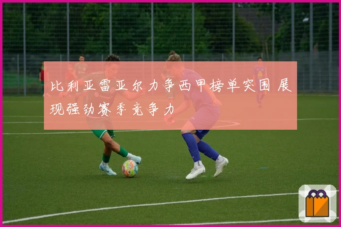 比利亚雷亚尔力争西甲榜单突围 展现强劲赛季竞争力