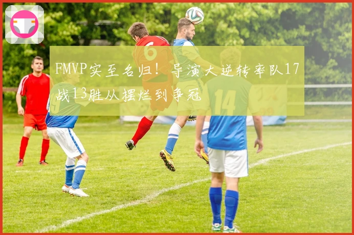 FMVP实至名归！导演大逆转率队17战13胜从摆烂到争冠