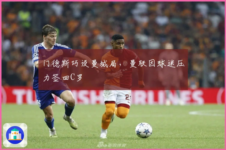 门德斯巧设曼城局，曼联因球迷压力签回C罗