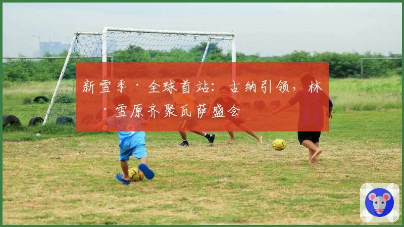 新雪季·全球首站：古纳引领，林海雪原齐聚瓦萨盛会