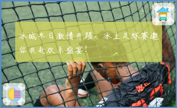 冰城冬日激情开踢，冰上足球赛邀你共赴欢乐盛宴！