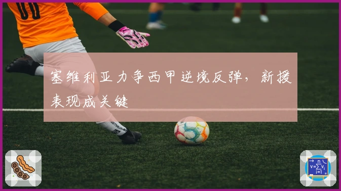 塞维利亚力争西甲逆境反弹，新援表现成关键