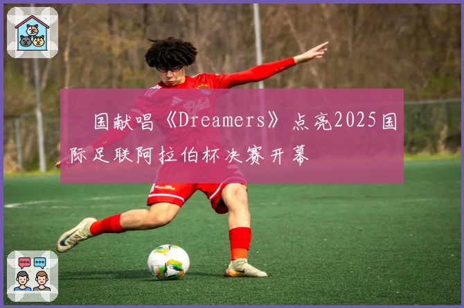 柾国献唱《Dreamers》点亮2025国际足联阿拉伯杯决赛开幕