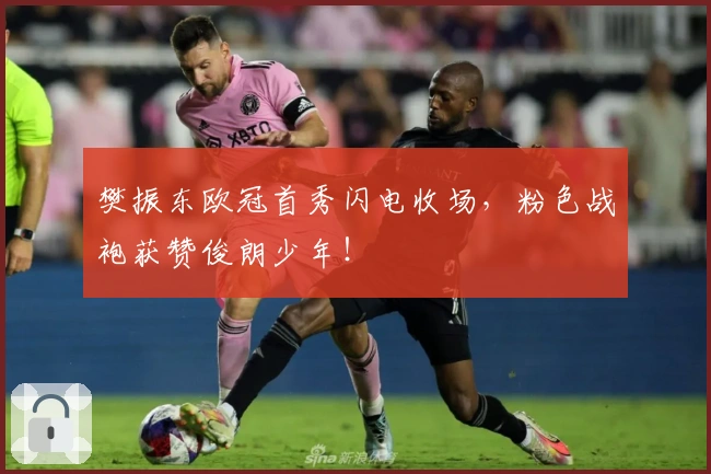 樊振东欧冠首秀闪电收场，粉色战袍获赞俊朗少年！