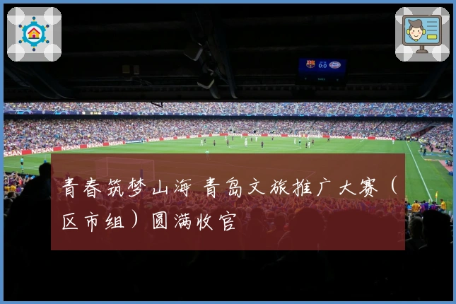青春筑梦山海 青岛文旅推广大赛（区市组）圆满收官