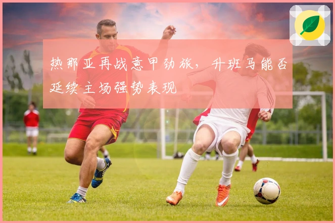 热那亚再战意甲劲旅，升班马能否延续主场强势表现