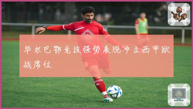 毕尔巴鄂竞技强势表现冲击西甲欧战席位