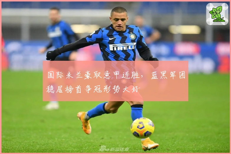 国际米兰豪取意甲连胜,蓝黑军团稳居榜首争冠形势大好