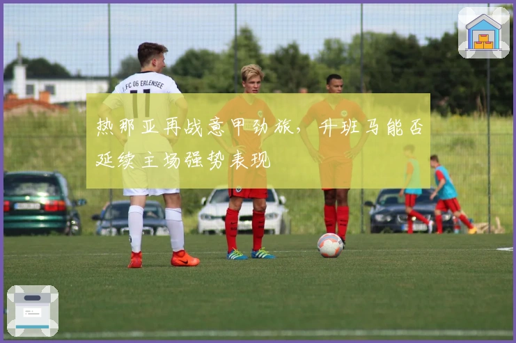 热那亚再战意甲劲旅，升班马能否延续主场强势表现