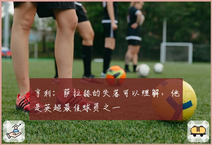 亨利：萨拉赫的失落可以理解，他是英超最佳球员之一