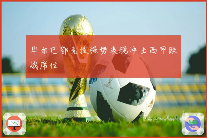 毕尔巴鄂竞技强势表现冲击西甲欧战席位