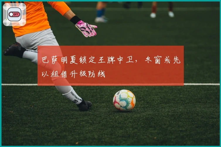 巴萨明夏锁定王牌中卫，冬窗或先以租借升级防线